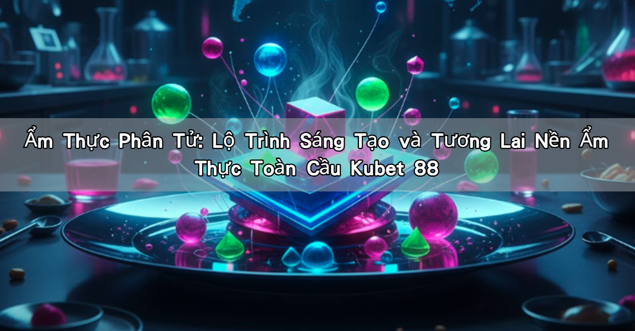 Ẩm Thực Phân Tử: Lộ Trình Sáng Tạo và Tương Lai Nền Ẩm Thực Toàn Cầu Kubet 88